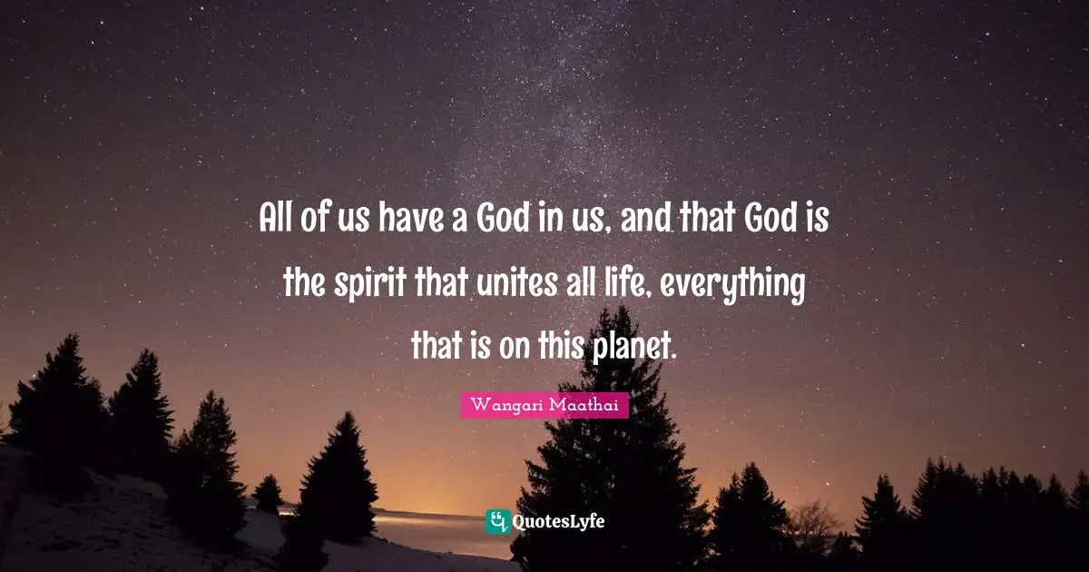 Earth Day Quotes: "All of us have a God in us, and that God is the spirit that unites all life, everything that is on this planet."