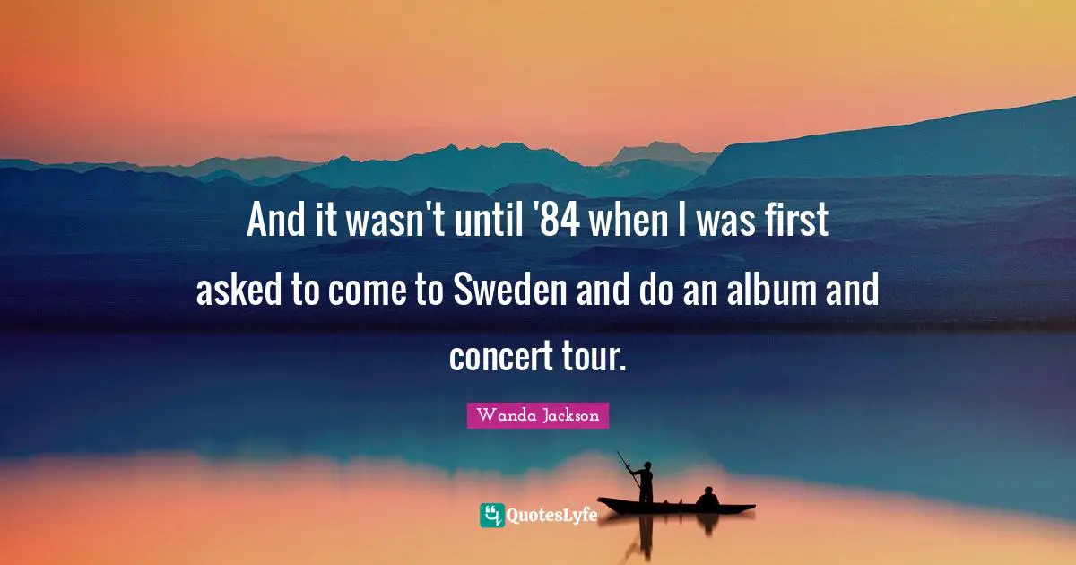 Sweden Quotes: "And it wasn't until '84 when I was first asked to come to Sweden and do an album and concert tour."