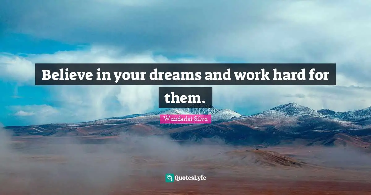 Believe in your dreams and work hard for them.