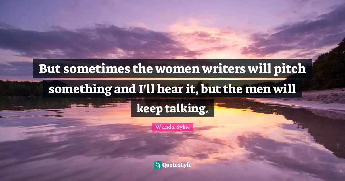 Keep Talking Quotes: "But sometimes the women writers will pitch something and I'll hear it, but the men will keep talking."