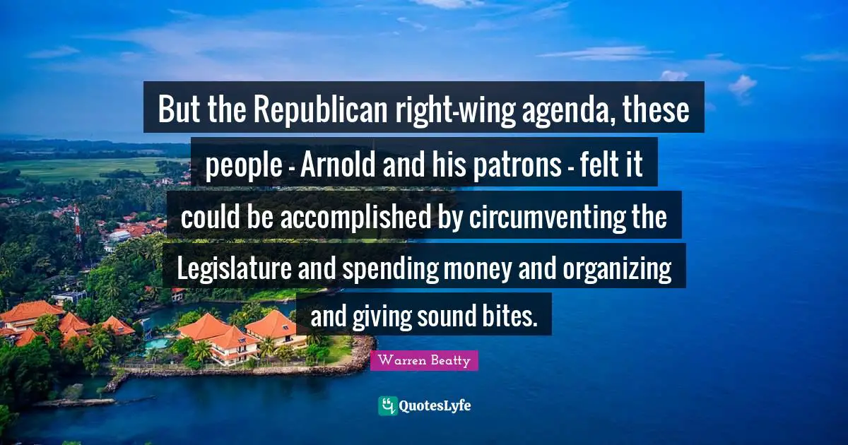 But the Republican right-wing agenda, these people - Arnold and his patrons - felt it could be accomplished by circumventing the Legislature and spending money and organizing and giving sound bites.