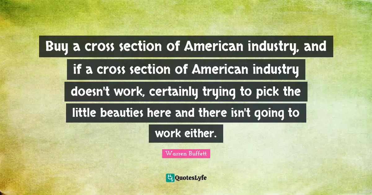 Buy a cross section of American industry, and if a cross section of American industry doesn't work, certainly trying to pick the little beauties here and there isn't going to work either.