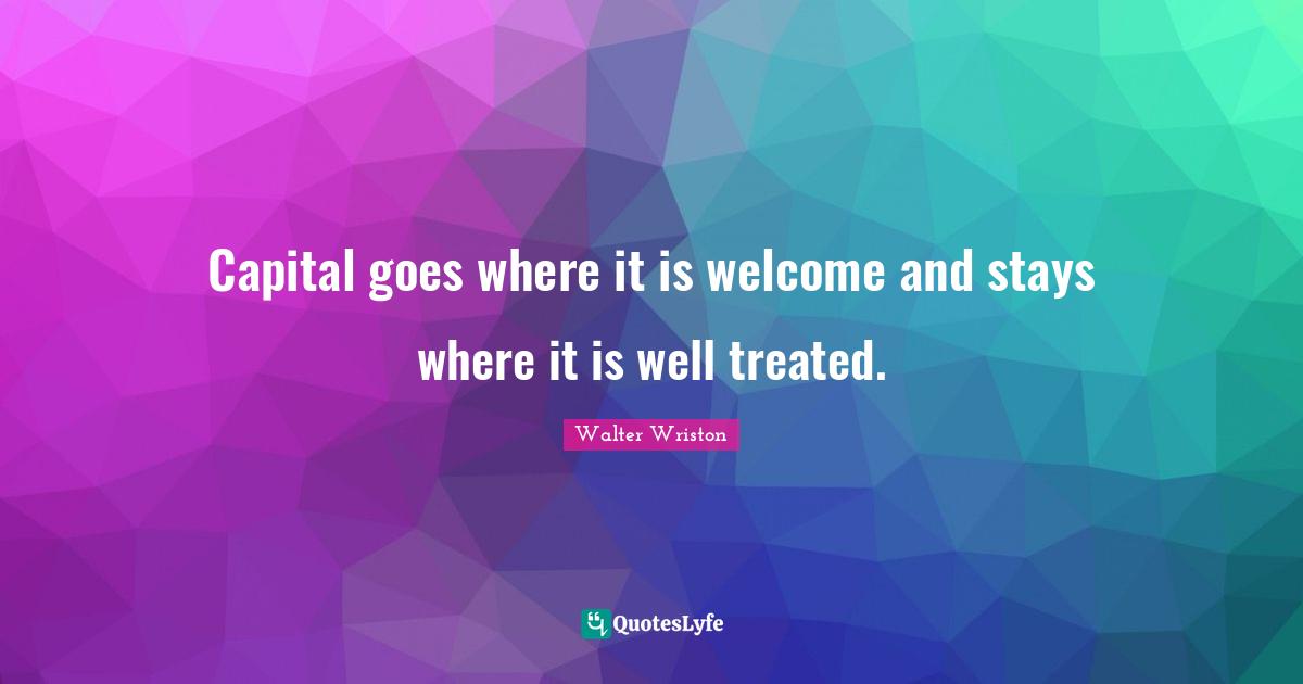 Capital goes where it is welcome and stays where it is well treated.