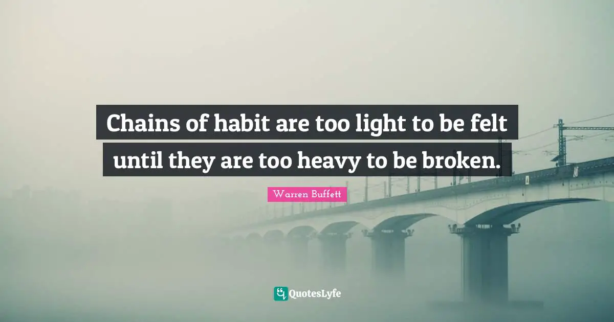 Chains of habit are too light to be felt until they are too heavy to be broken.