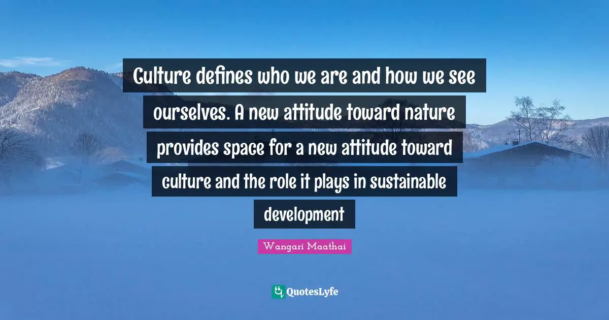 Culture defines who we are and how we see ourselves. A new attitude toward nature provides space for a new attitude toward culture and the role it plays in sustainable development
