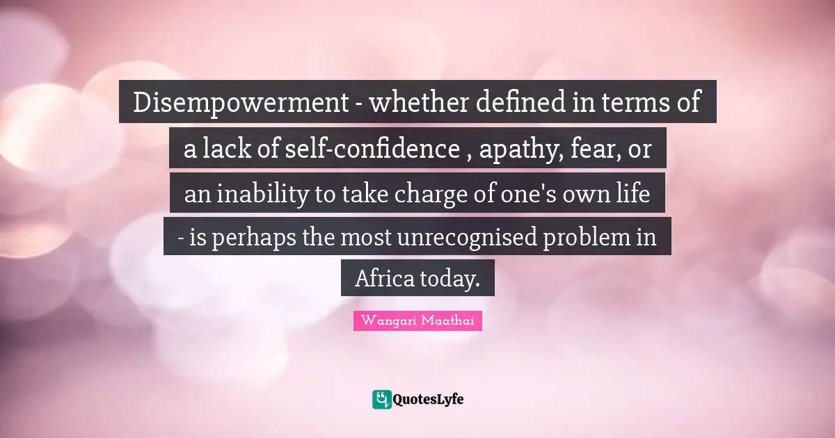 Disempowerment - whether defined in terms of a lack of self-confidence , apathy, fear, or an inability to take charge of one's own life - is perhaps the most unrecognised problem in Africa today.