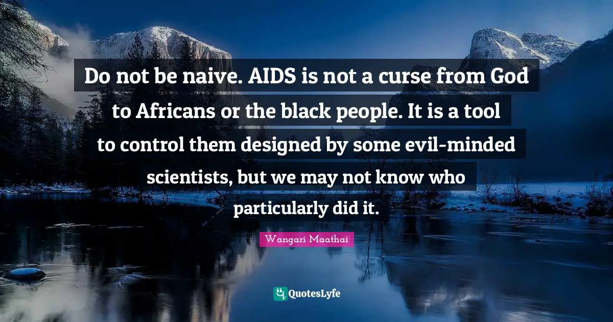 Do not be naive. AIDS is not a curse from God to Africans or the black people. It is a tool to control them designed by some evil-minded scientists, but we may not know who particularly did it.