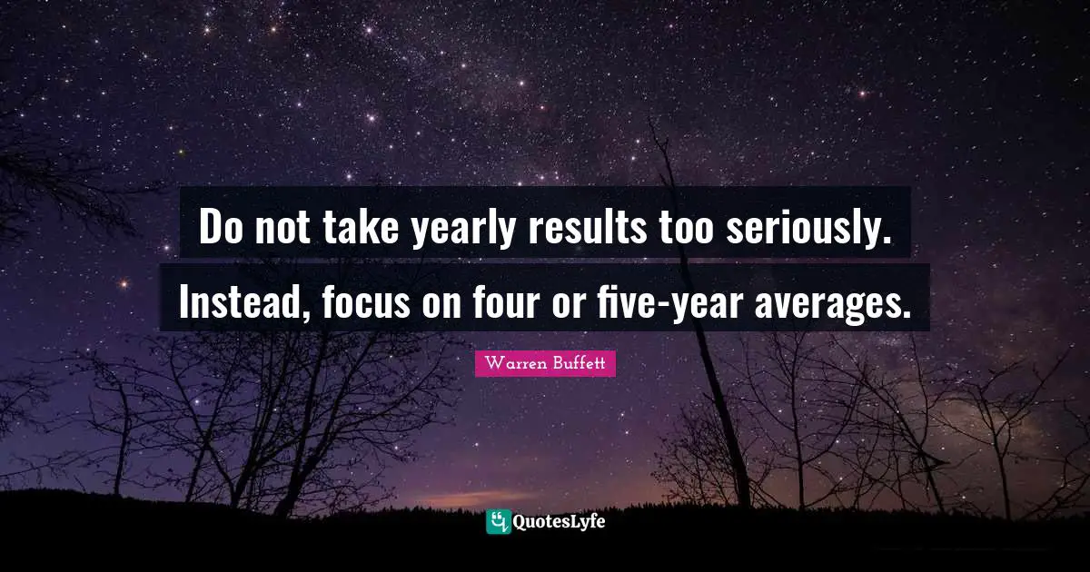 Do not take yearly results too seriously. Instead, focus on four or five-year averages.