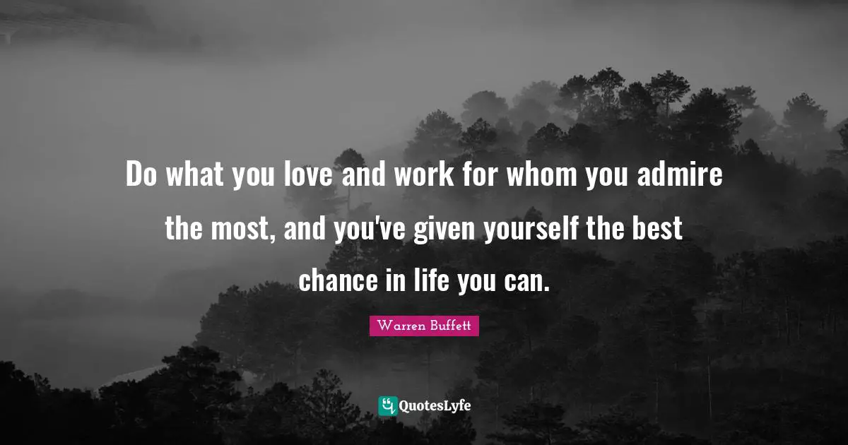 Do what you love and work for whom you admire the most, and you've given yourself the best chance in life you can.