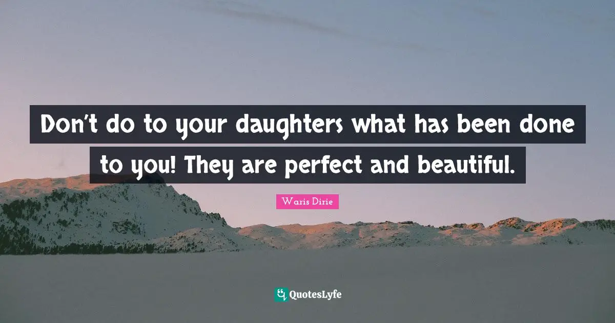 Waris Dirie Quotes: "Don’t do to your daughters what has been done to you! They are perfect and beautiful."