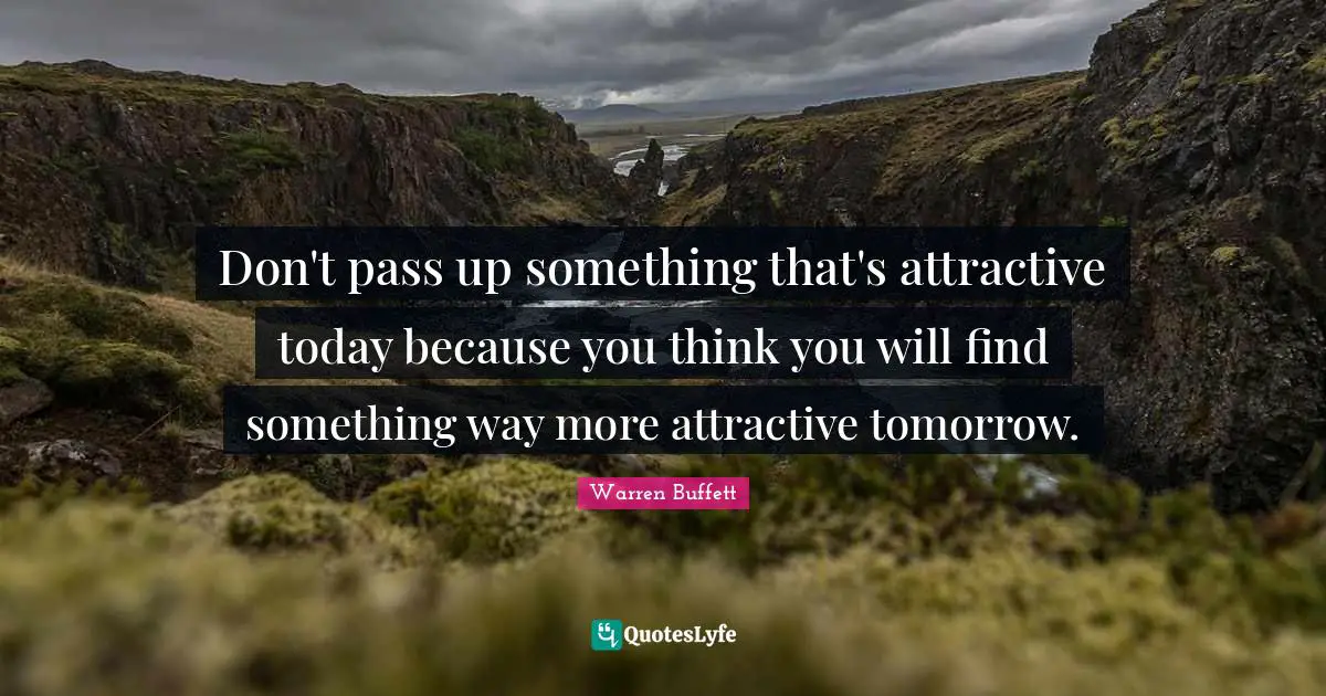 Don't pass up something that's attractive today because you think you will find something way more attractive tomorrow.