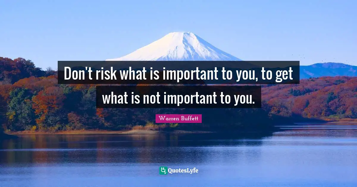 Don't risk what is important to you, to get what is not important to you.