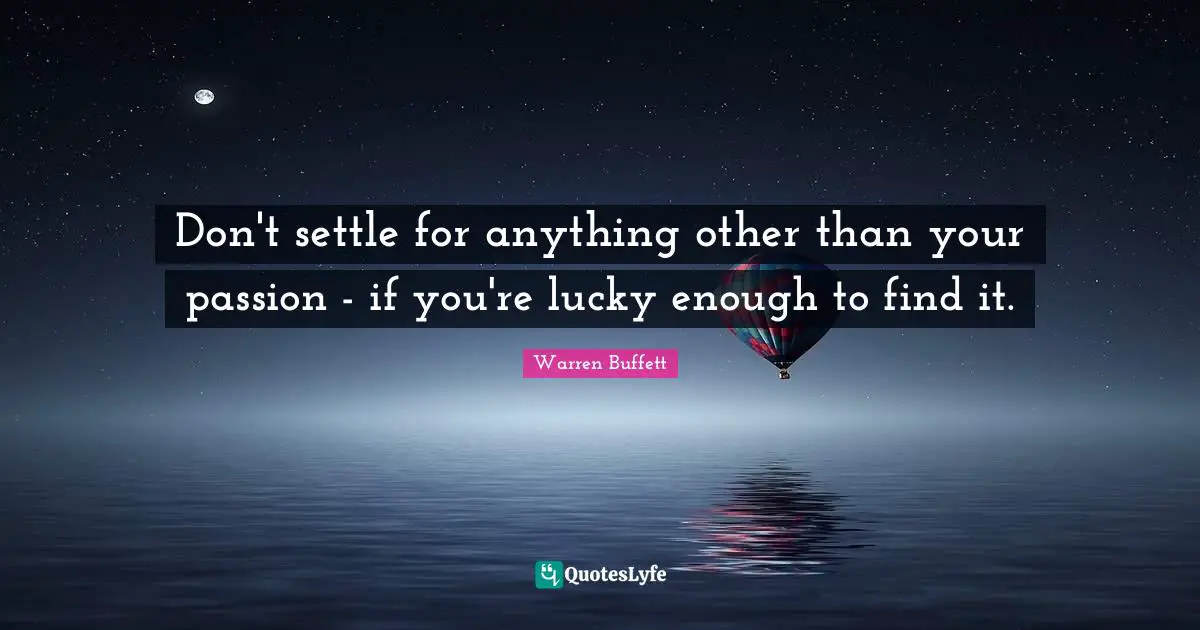 Don't settle for anything other than your passion - if you're lucky enough to find it.
