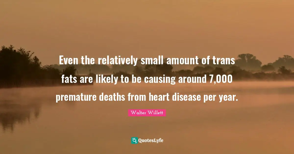 Premature Quotes: "Even the relatively small amount of trans fats are likely to be causing around 7,000 premature deaths from heart disease per year."