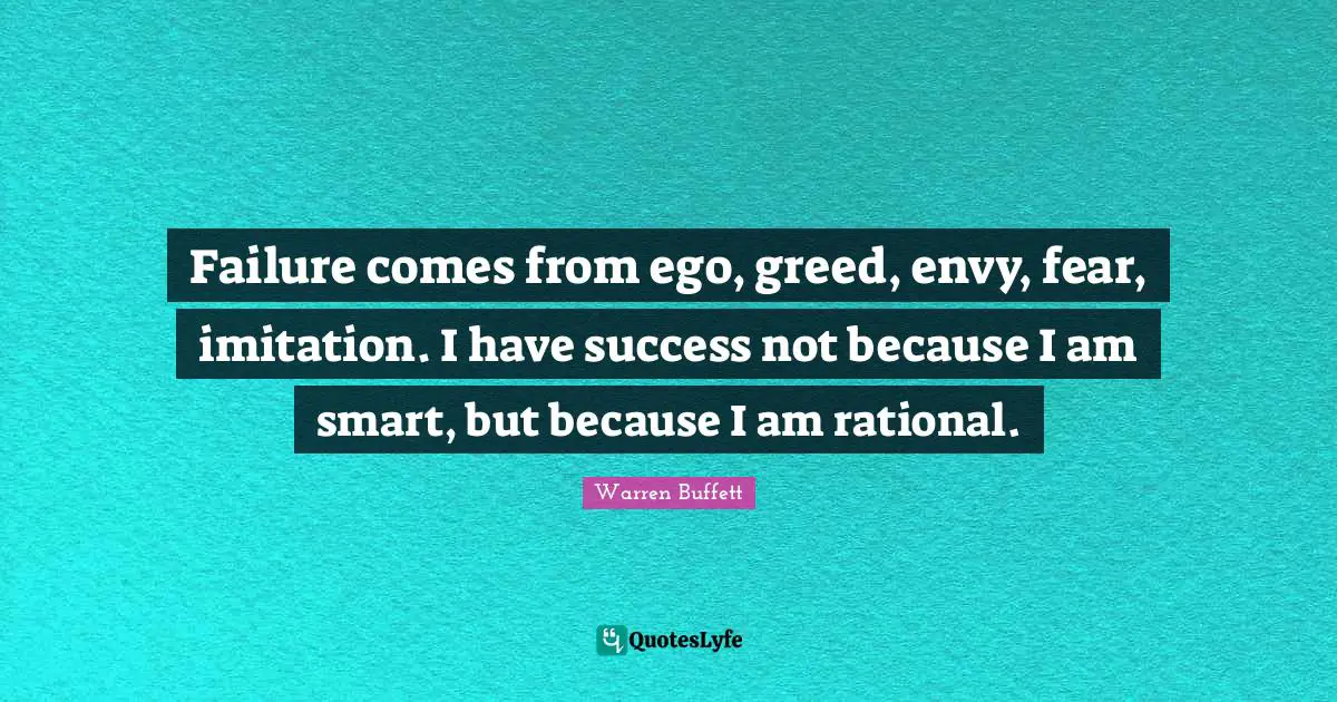 Greed Quotes: "Failure comes from ego, greed, envy, fear, imitation. I have success not because I am smart, but because I am rational."
