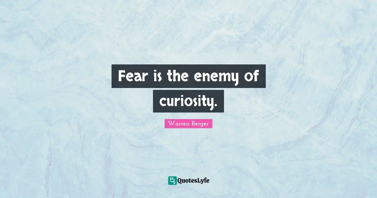 Fear is the enemy of curiosity.