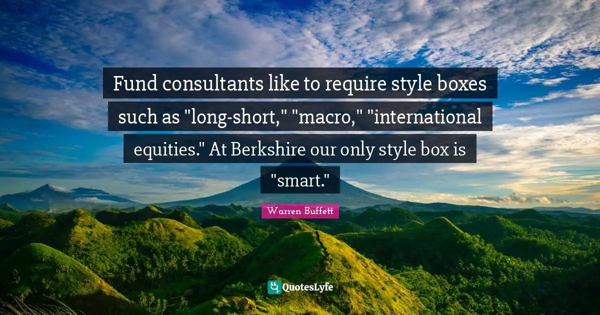 Fund consultants like to require style boxes such as "long-short," "macro," "international equities." At Berkshire our only style box is "smart."