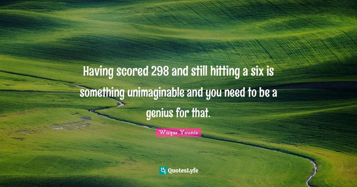 Unimaginable Quotes: "Having scored 298 and still hitting a six is something unimaginable and you need to be a genius for that."