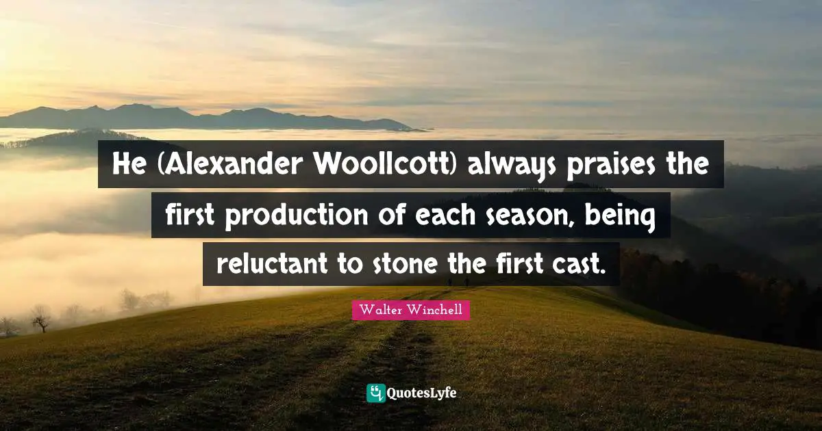 He (Alexander Woollcott) always praises the first production of each season, being reluctant to stone the first cast.