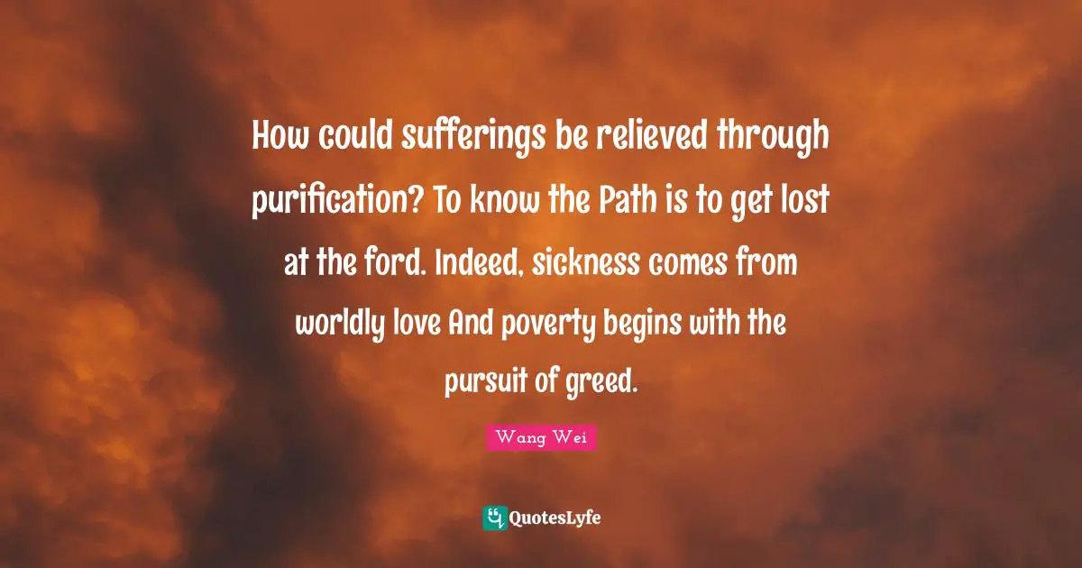 Relieved Quotes: "How could sufferings be relieved through purification? To know the Path is to get lost at the ford. Indeed, sickness comes from worldly love And poverty begins with the pursuit of greed."