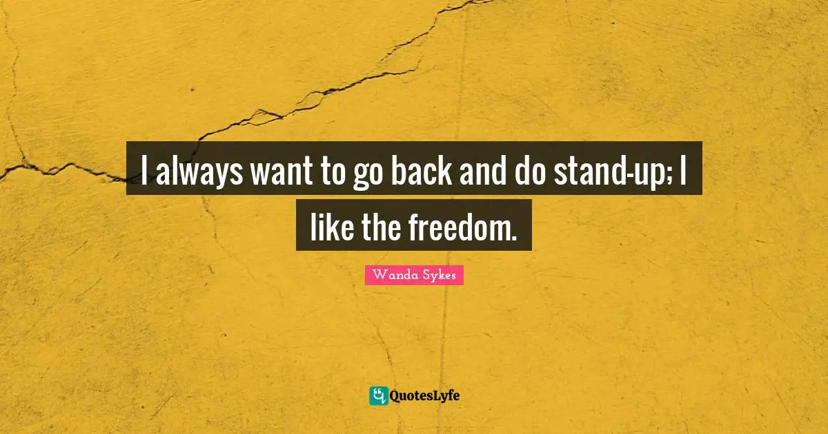 I always want to go back and do stand-up; I like the freedom.