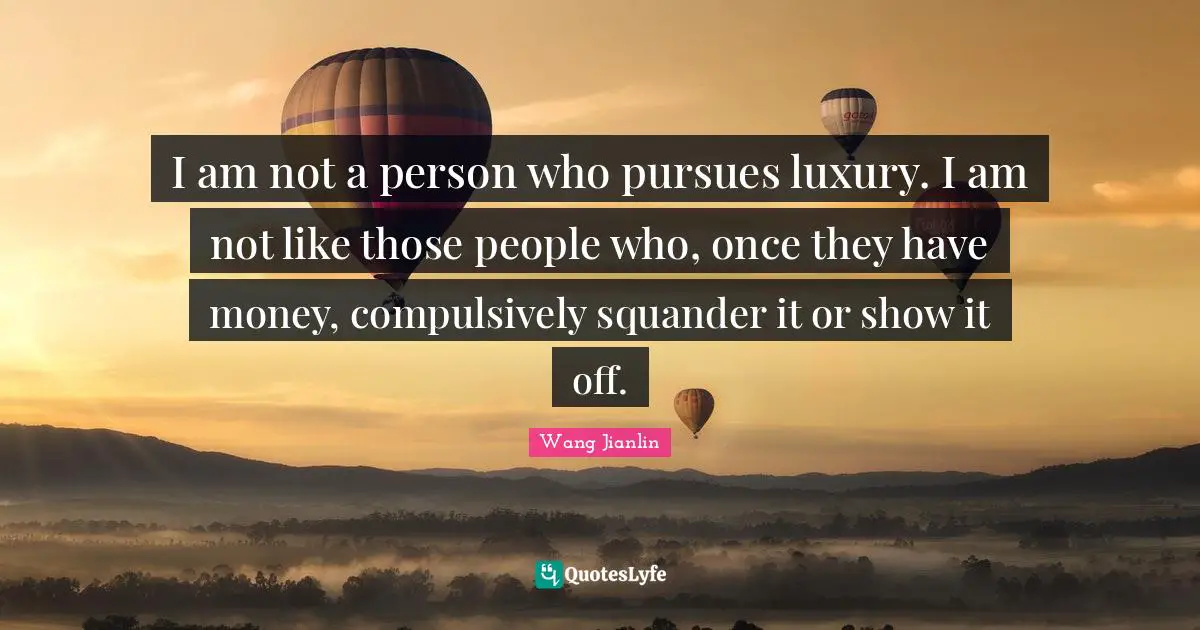 An Wang Quotes: "I am not a person who pursues luxury. I am not like those people who, once they have money, compulsively squander it or show it off."