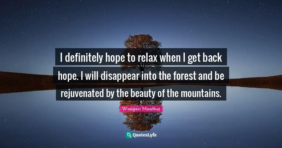 I definitely hope to relax when I get back hope. I will disappear into the forest and be rejuvenated by the beauty of the mountains.