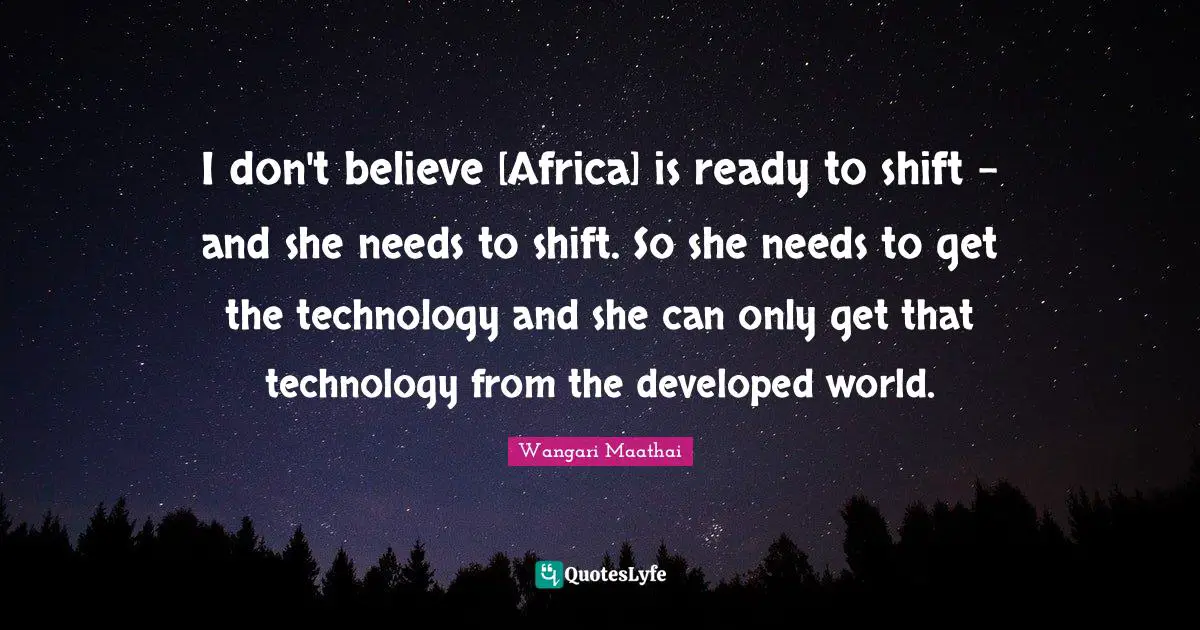 I don't believe [Africa] is ready to shift - and she needs to shift. So she needs to get the technology and she can only get that technology from the developed world.