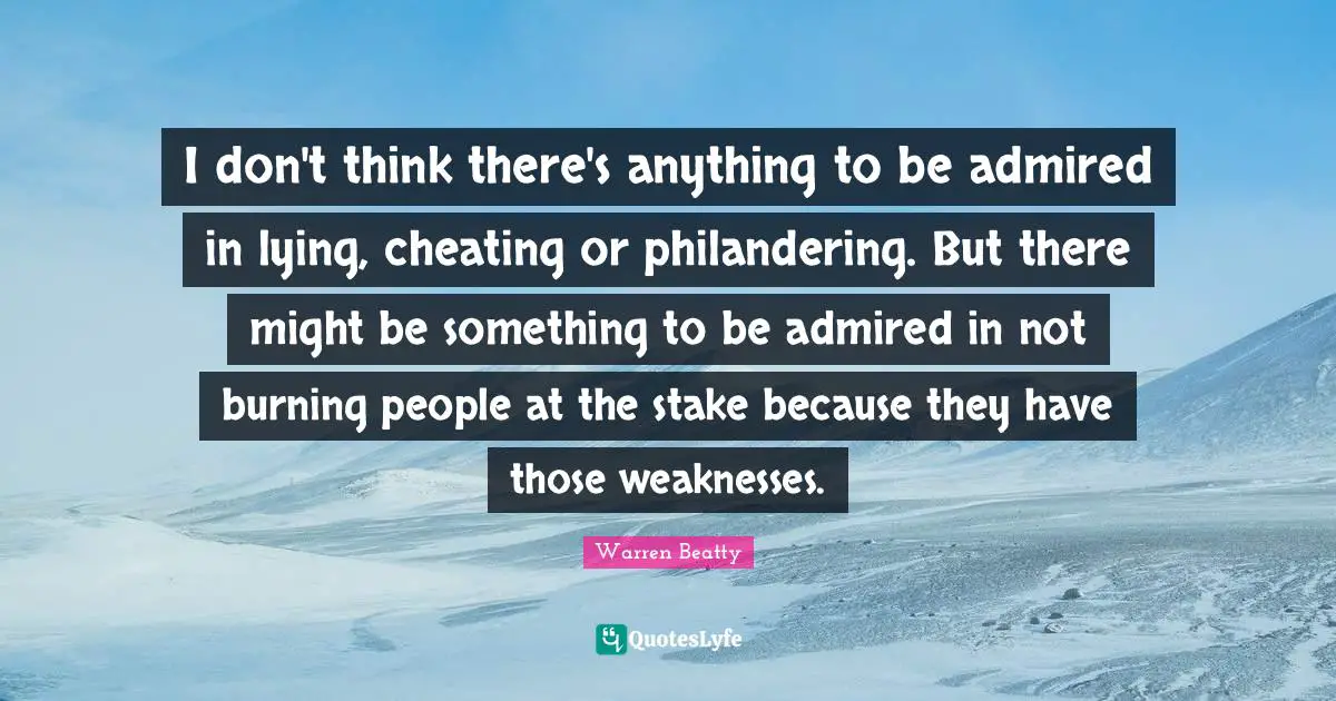 I don't think there's anything to be admired in lying, cheating or philandering. But there might be something to be admired in not burning people at the stake because they have those weaknesses.