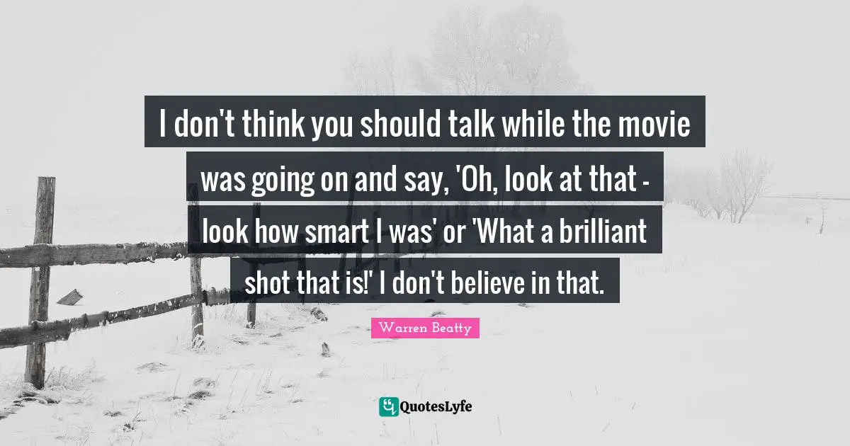I don't think you should talk while the movie was going on and say, 'Oh, look at that - look how smart I was' or 'What a brilliant shot that is!' I don't believe in that.
