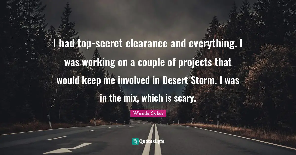 I had top-secret clearance and everything. I was working on a couple of projects that would keep me involved in Desert Storm. I was in the mix, which is scary.