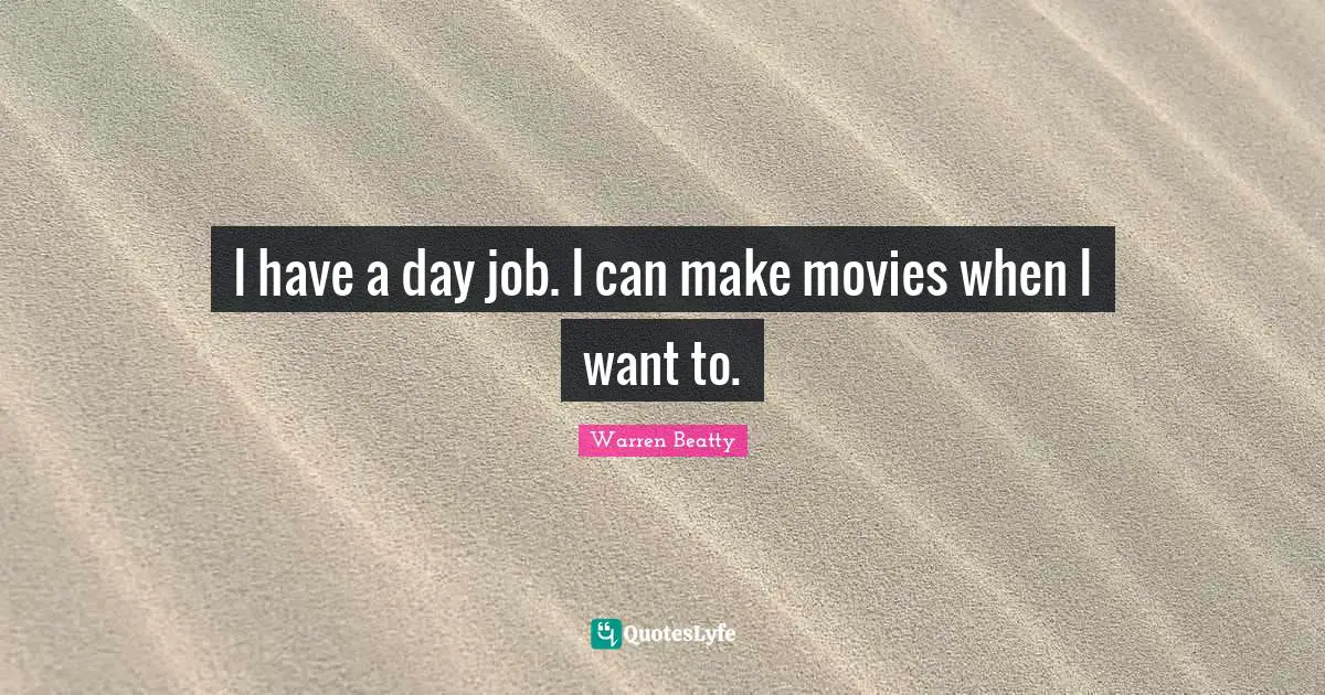 I have a day job. I can make movies when I want to.