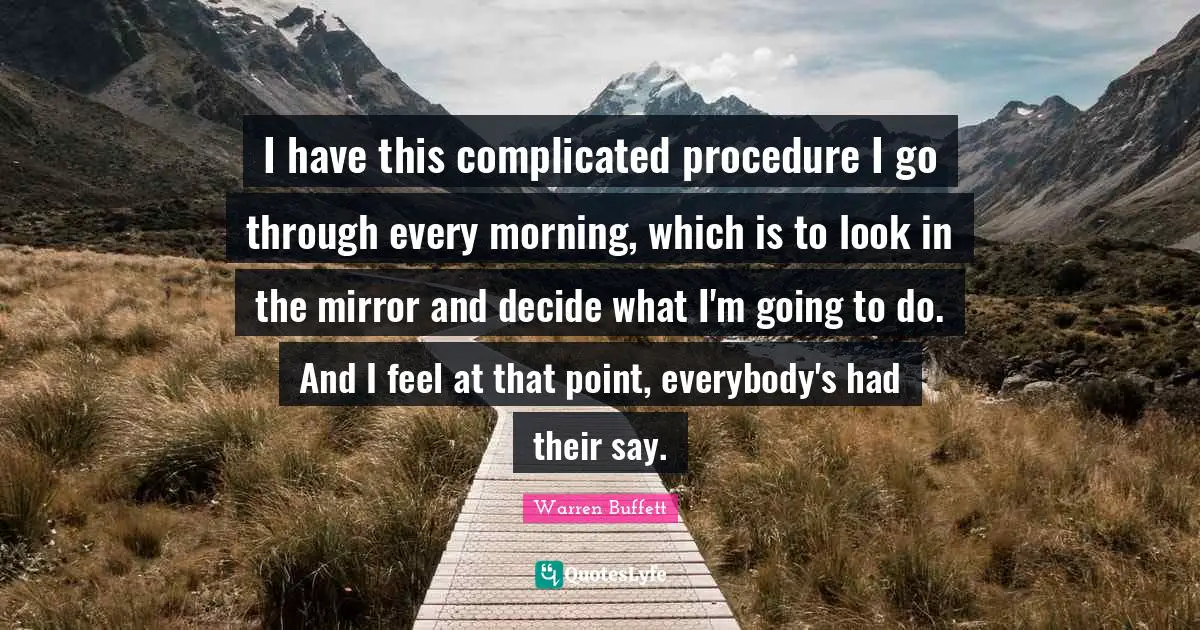 I have this complicated procedure I go through every morning, which is to look in the mirror and decide what I'm going to do. And I feel at that point, everybody's had their say.