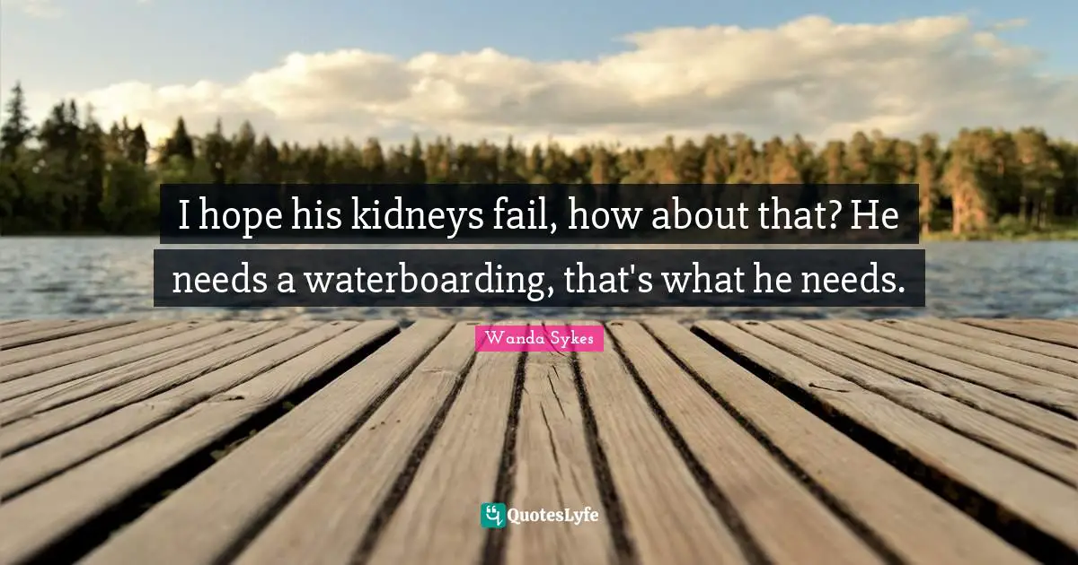 I hope his kidneys fail, how about that? He needs a waterboarding, that's what he needs.
