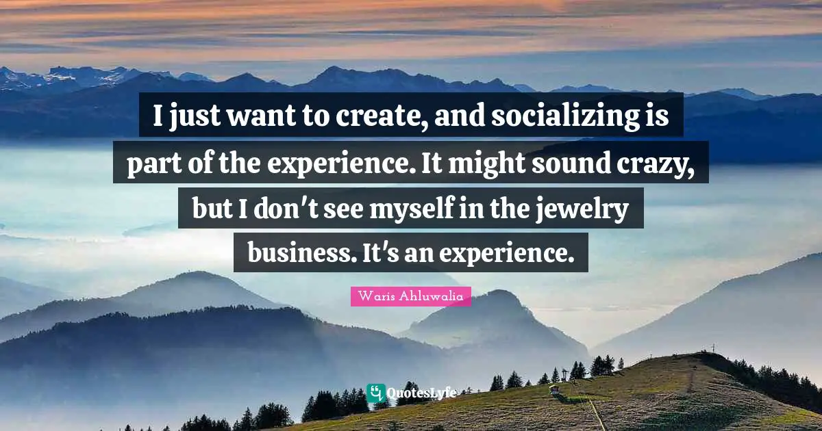 Socializing Quotes: "I just want to create, and socializing is part of the experience. It might sound crazy, but I don't see myself in the jewelry business. It's an experience."
