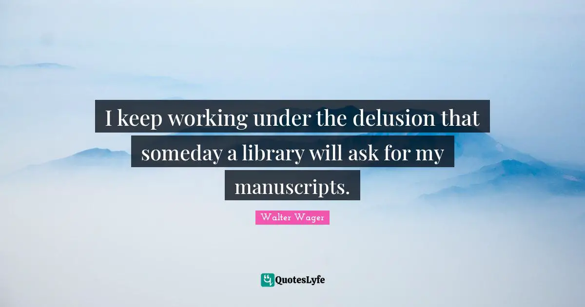 Manuscripts Quotes: "I keep working under the delusion that someday a library will ask for my manuscripts."