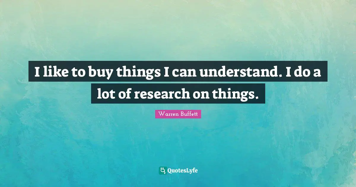 I like to buy things I can understand. I do a lot of research on things.