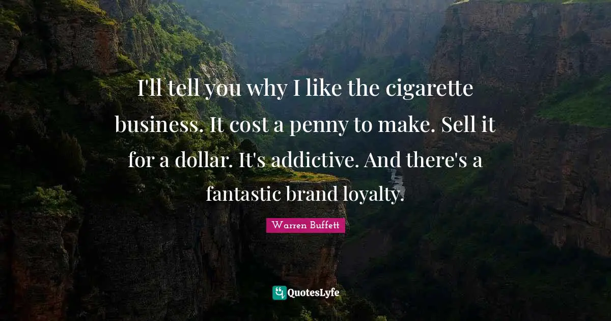 Dollars Quotes: "I'll tell you why I like the cigarette business. It cost a penny to make. Sell it for a dollar. It's addictive. And there's a fantastic brand loyalty."