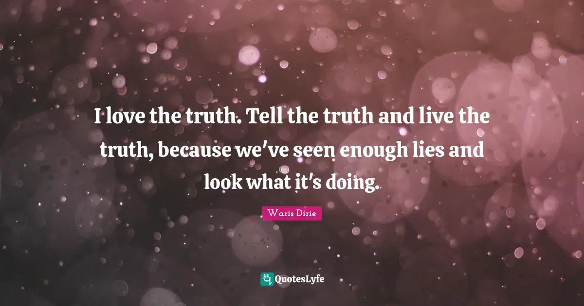 Waris Dirie Quotes: "I love the truth. Tell the truth and live the truth, because we've seen enough lies and look what it's doing."