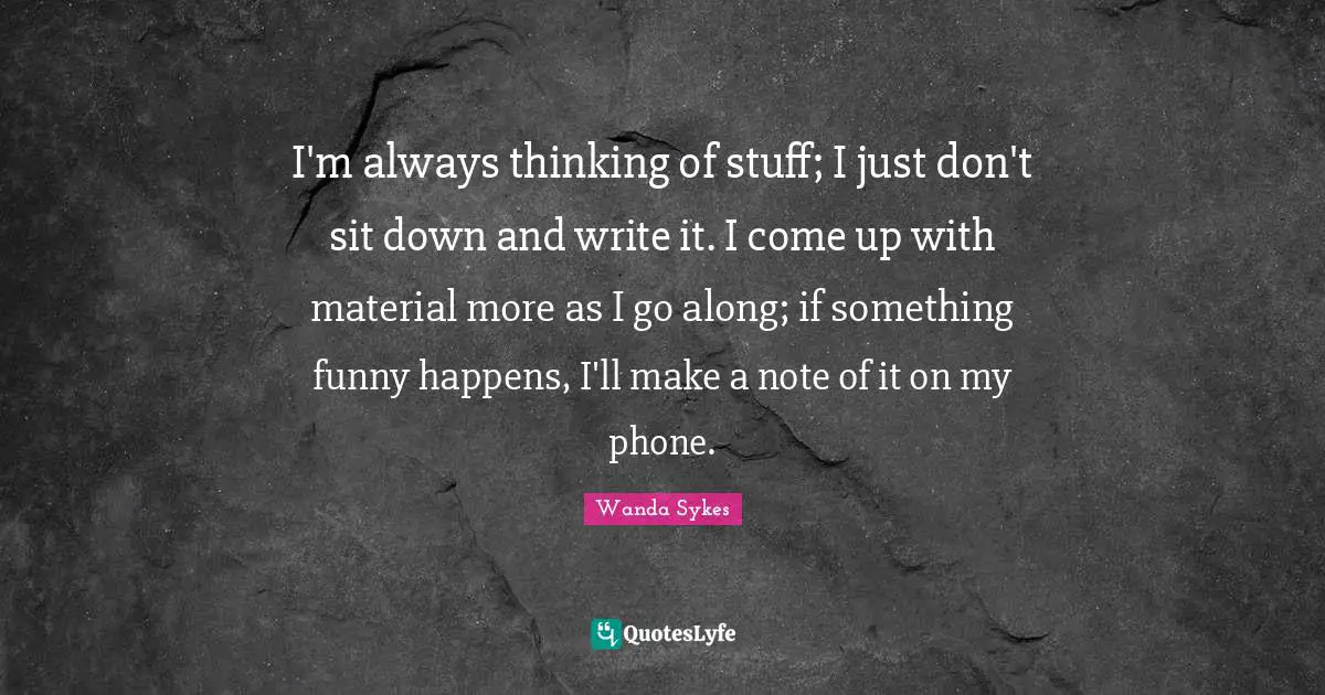 I'm always thinking of stuff; I just don't sit down and write it. I come up with material more as I go along; if something funny happens, I'll make a note of it on my phone.