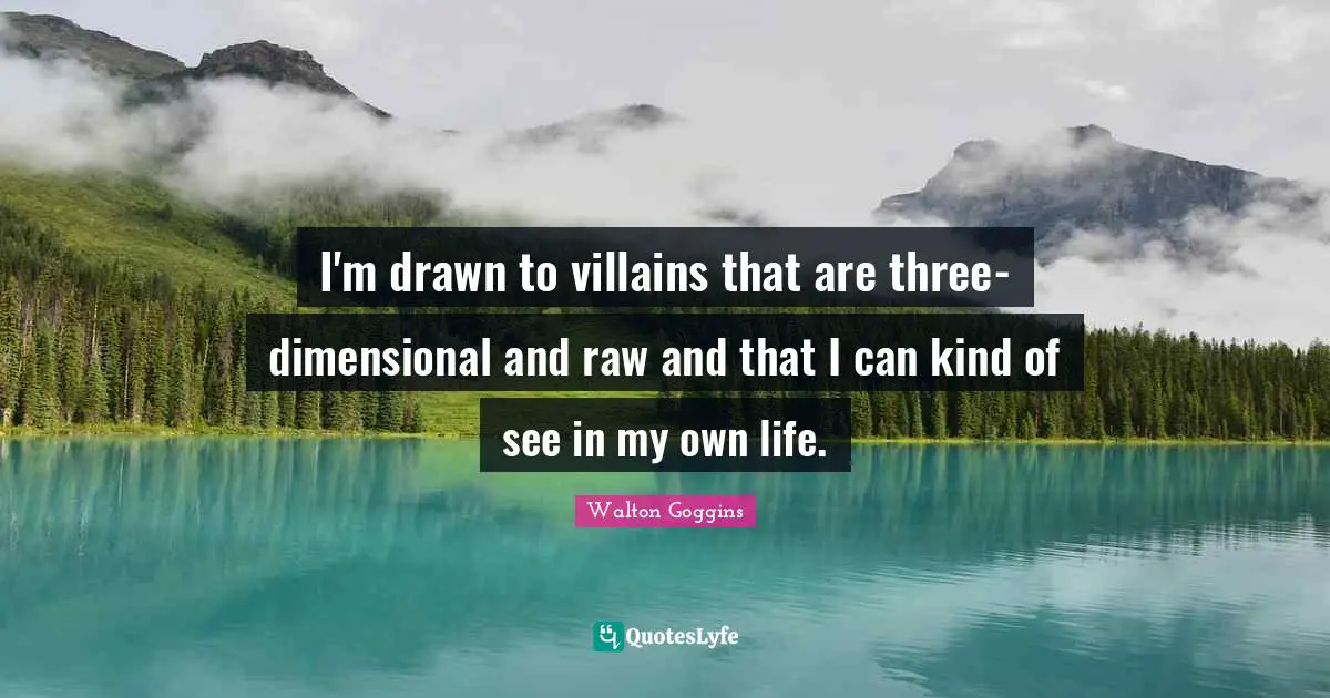 I'm drawn to villains that are three-dimensional and raw and that I can kind of see in my own life.