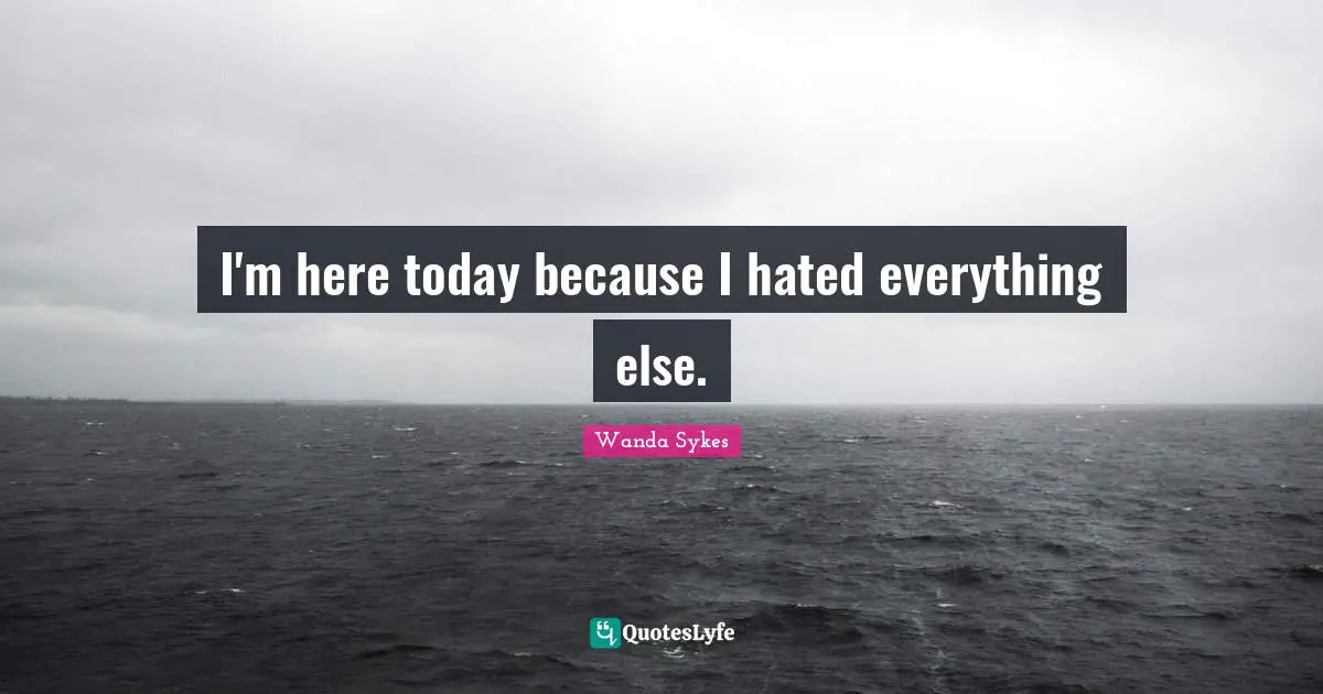 I'm here today because I hated everything else.
