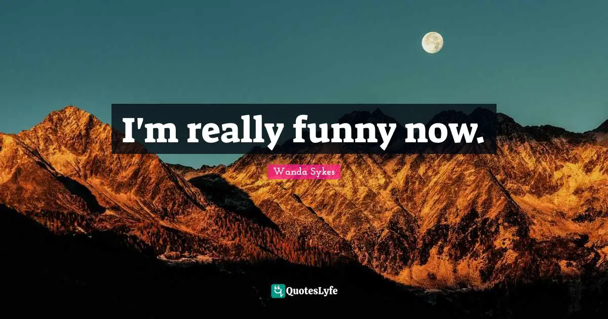 I'm really funny now.