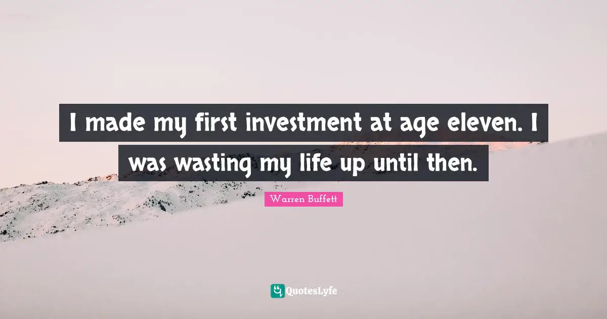 I made my first investment at age eleven. I was wasting my life up until then.
