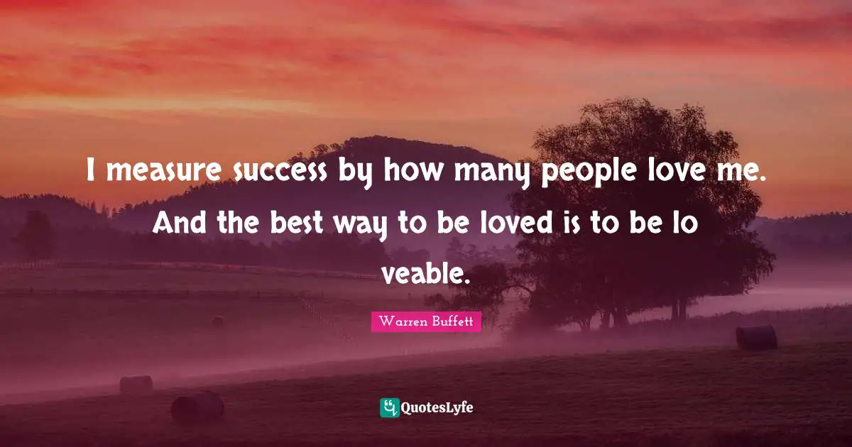I measure success by how many people love me. And the best way to be loved is to be lo veable.