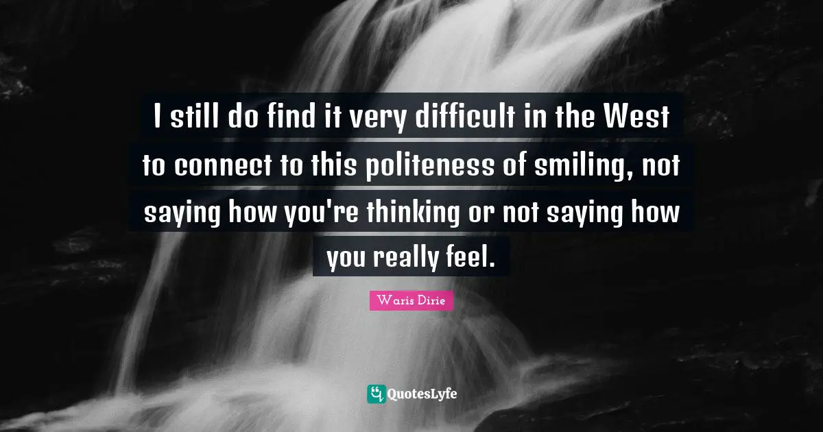 Waris Dirie Quotes: "I still do find it very difficult in the West to connect to this politeness of smiling, not saying how you're thinking or not saying how you really feel."