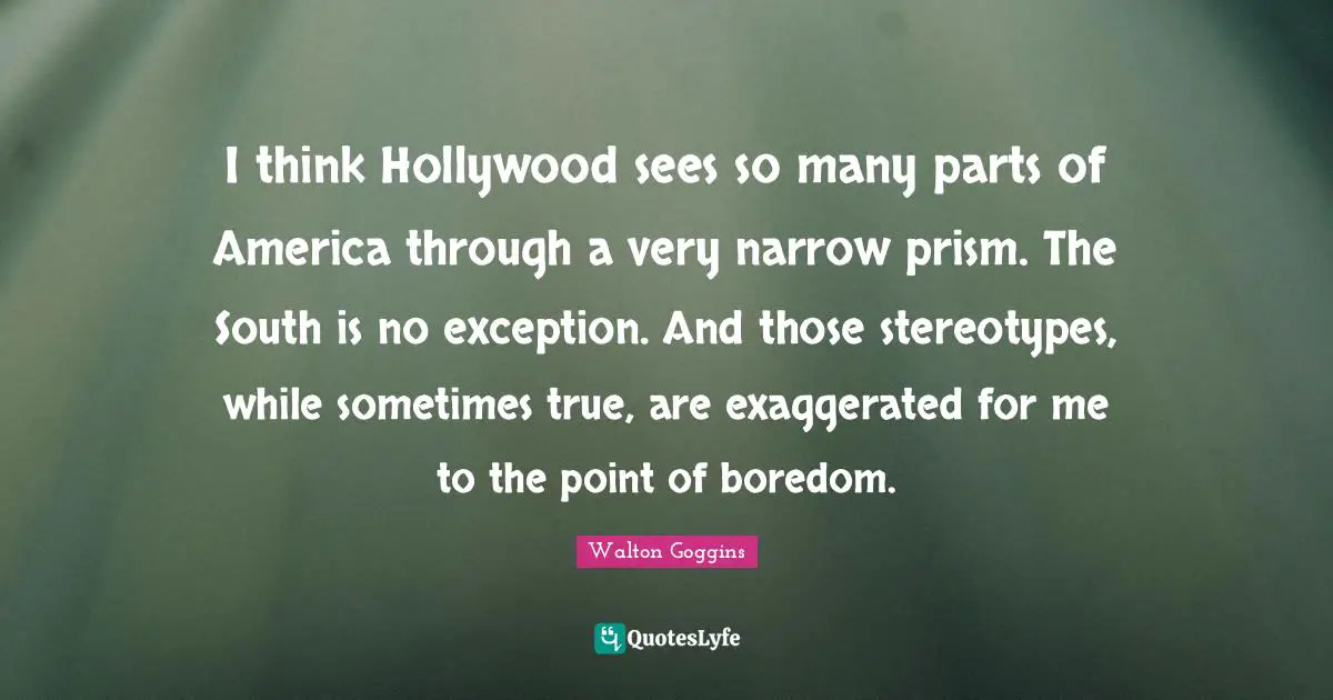 I think Hollywood sees so many parts of America through a very narrow prism. The South is no exception. And those stereotypes, while sometimes true, are exaggerated for me to the point of boredom.