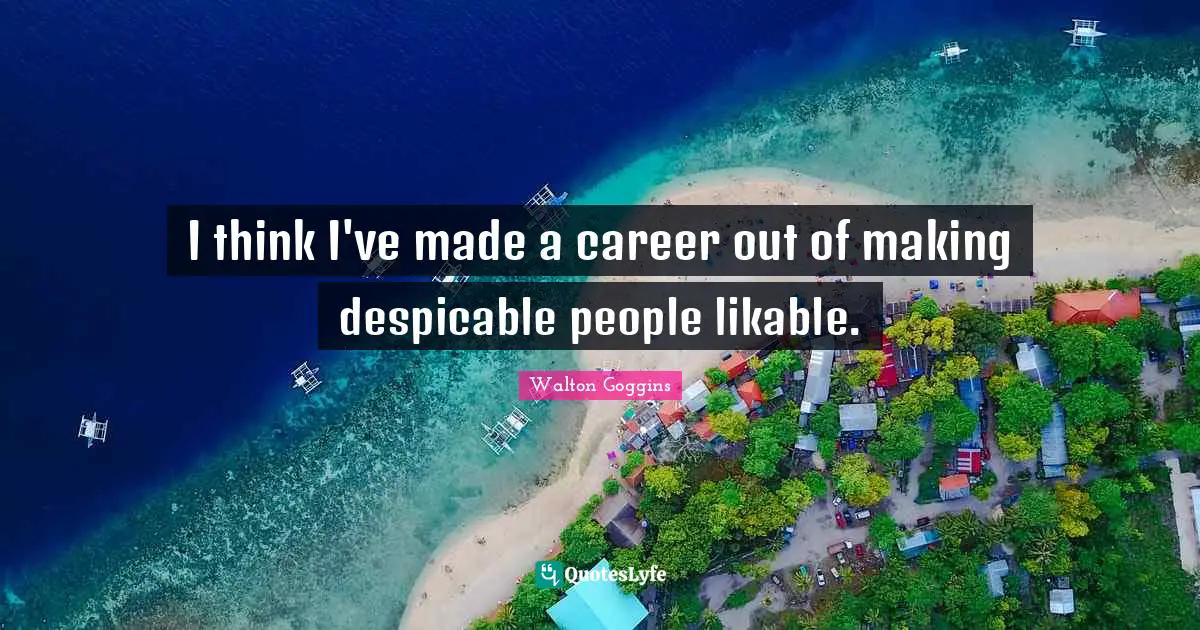 I think I've made a career out of making despicable people likable.
