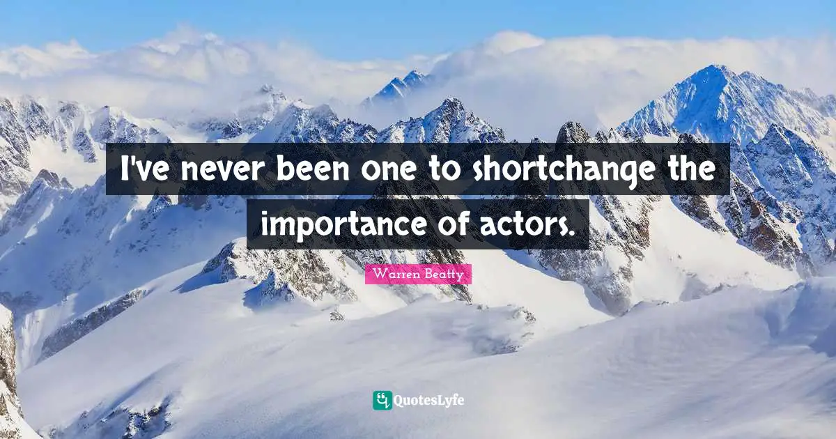 I've never been one to shortchange the importance of actors.
