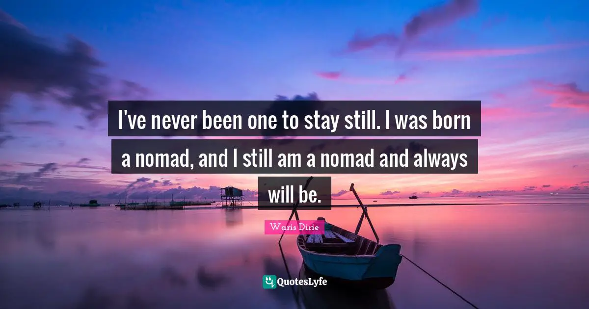 I've never been one to stay still. I was born a nomad, and I still am a nomad and always will be.